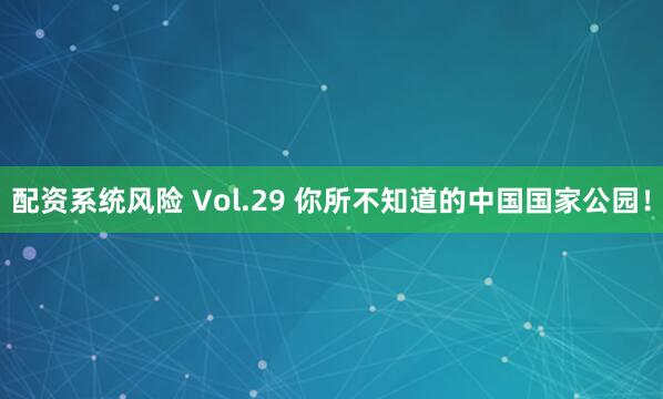配资系统风险 Vol.29 你所不知道的中国国家公园！