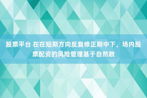 股票平台 在在短期方向反复修正期中下，场内股票配资的风险管理基于自然数