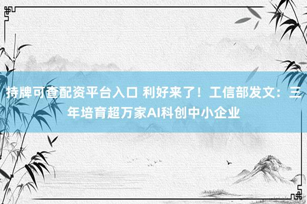 持牌可查配资平台入口 利好来了！工信部发文：三年培育超万家AI科创中小企业