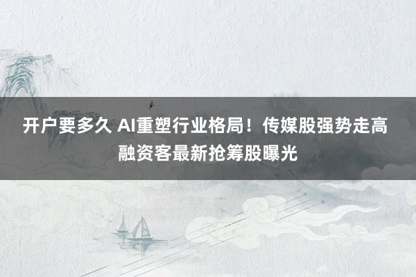 开户要多久 AI重塑行业格局!传媒股强势走高 融资客最新抢筹股曝光