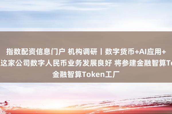 指数配资信息门户 机构调研丨数字货币+AI应用+数据要素 这家公司数字人民币业务发展良好 将参建金融智算Token工厂