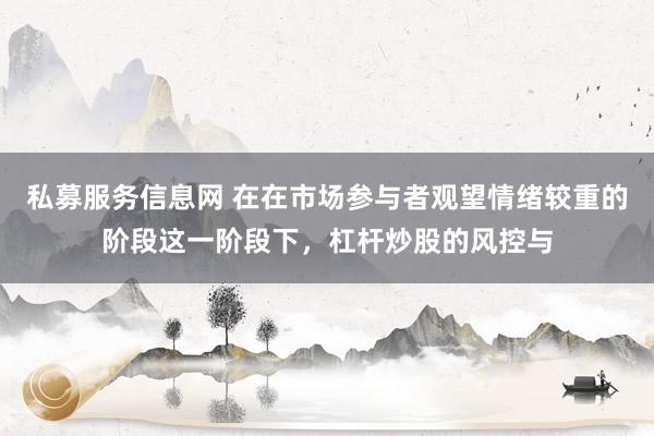 私募服务信息网 在在市场参与者观望情绪较重的阶段这一阶段下，杠杆炒股的风控与