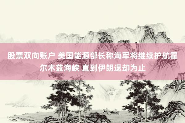 股票双向账户 美国能源部长称海军将继续护航霍尔木兹海峡 直到伊朗退却为止