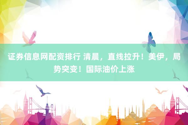 证券信息网配资排行 清晨，直线拉升！美伊，局势突变！国际油价上涨