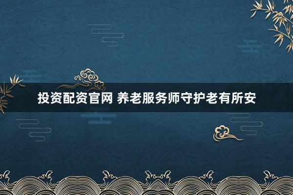 投资配资官网 养老服务师守护老有所安