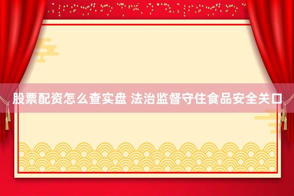股票配资怎么查实盘 法治监督守住食品安全关口