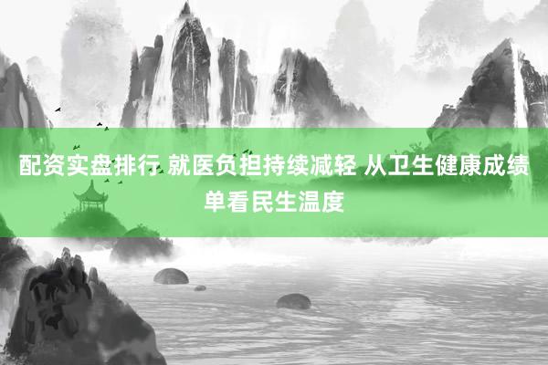 配资实盘排行 就医负担持续减轻 从卫生健康成绩单看民生温度