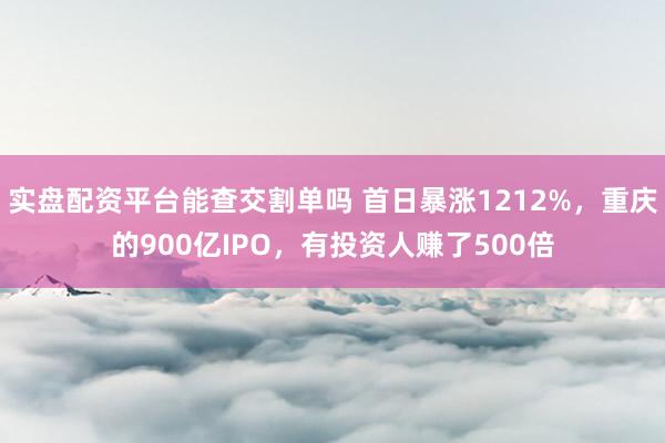 实盘配资平台能查交割单吗 首日暴涨1212%，重庆的900亿IPO，有投资人赚了500倍