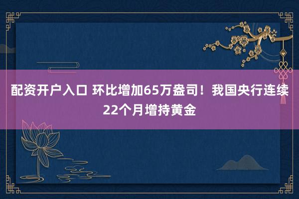 配资开户入口 环比增加65万盎司！我国央行连续22个月增持黄金