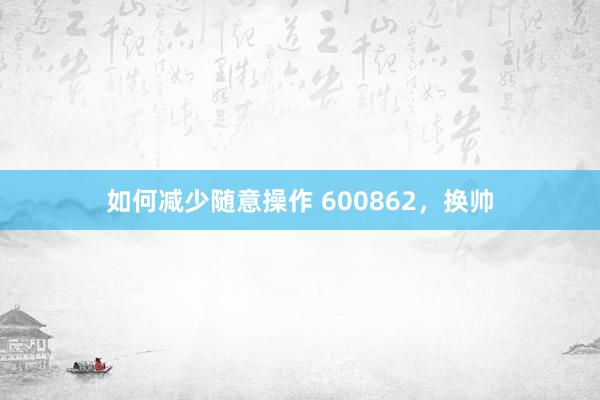 如何减少随意操作 600862，换帅