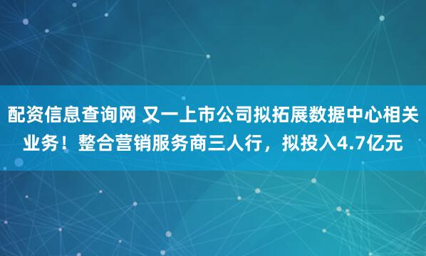 配资信息查询网 又一上市公司拟拓展数据中心相关业务！整合营销服务商三人行，拟投入4.7亿元