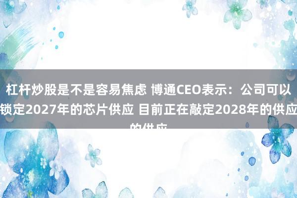 杠杆炒股是不是容易焦虑 博通CEO表示：公司可以锁定2027年的芯片供应 目前正在敲定2028年的供应