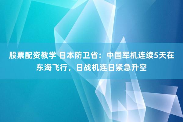 股票配资教学 日本防卫省：中国军机连续5天在东海飞行，日战机连日紧急升空