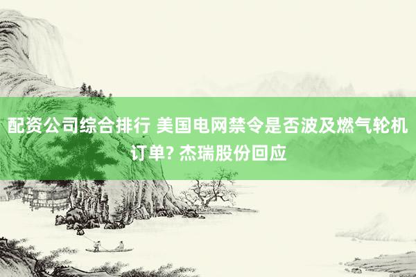 配资公司综合排行 美国电网禁令是否波及燃气轮机订单? 杰瑞股份回应
