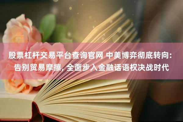股票杠杆交易平台查询官网 中美博弈彻底转向: 告别贸易摩擦, 全面步入金融话语权决战时代