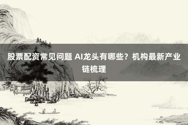 股票配资常见问题 AI龙头有哪些？机构最新产业链梳理