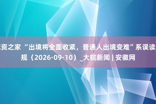 配资之家 “出境将全面收紧，普通人出境变难”系误读新规（2026·09·10）_大皖新闻 | 安徽网