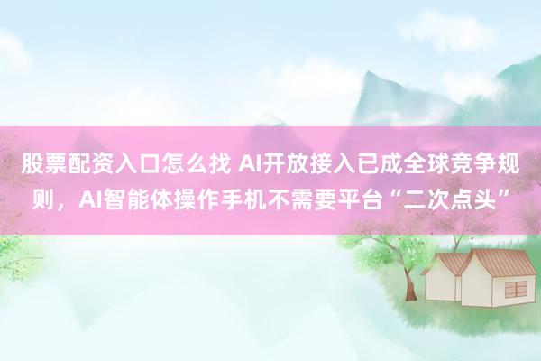 股票配资入口怎么找 AI开放接入已成全球竞争规则，AI智能体操作手机不需要平台“二次点头”