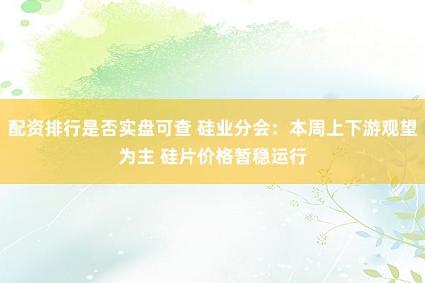 配资排行是否实盘可查 硅业分会：本周上下游观望为主 硅片价格暂稳运行