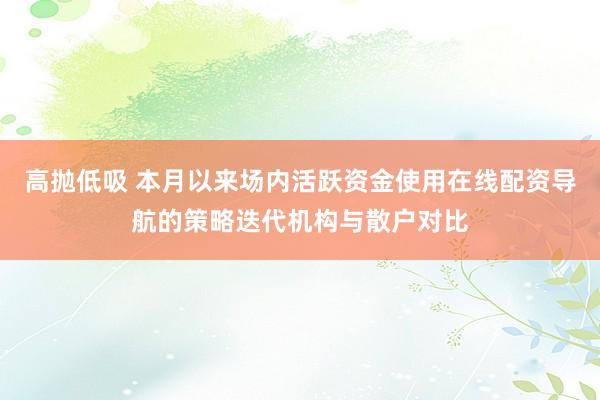高抛低吸 本月以来场内活跃资金使用在线配资导航的策略迭代机构与散户对比