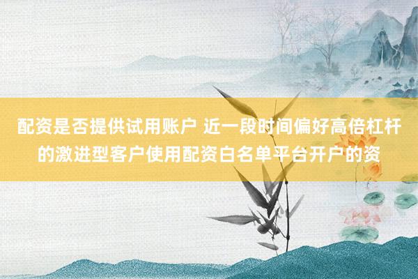 配资是否提供试用账户 近一段时间偏好高倍杠杆的激进型客户使用配资白名单平台开户的资