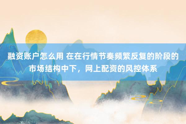 融资账户怎么用 在在行情节奏频繁反复的阶段的市场结构中下,网上配资的风控体系
