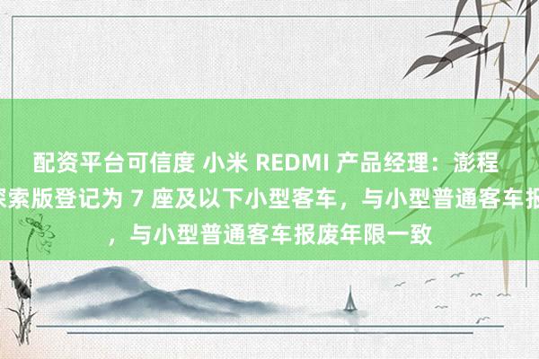 配资平台可信度 小米 REDMI 产品经理：澎程 N90 Max 探索版登记为 7 座及以下小型客车，与小型普通客车报废年限一致