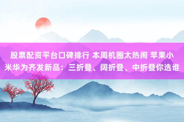 股票配资平台口碑排行 本周机圈太热闹 苹果小米华为齐发新品：三折叠、阔折叠、中折叠你选谁