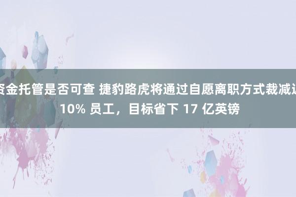 资金托管是否可查 捷豹路虎将通过自愿离职方式裁减近 10% 员工,目标省下 17 亿英镑