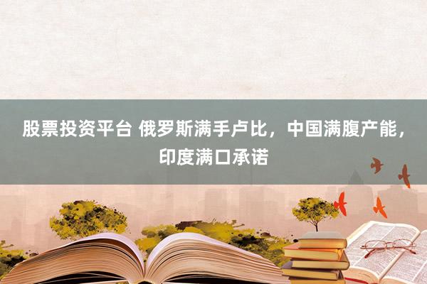 股票投资平台 俄罗斯满手卢比，中国满腹产能，印度满口承诺