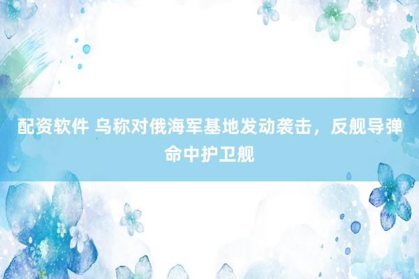 配资软件 乌称对俄海军基地发动袭击,反舰导弹命中护卫舰