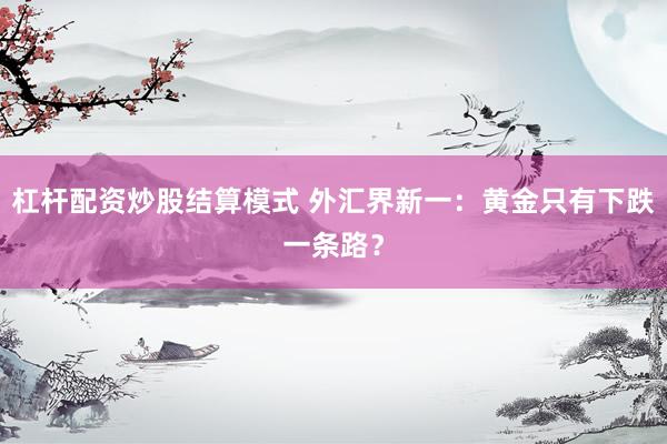 杠杆配资炒股结算模式 外汇界新一：黄金只有下跌一条路？