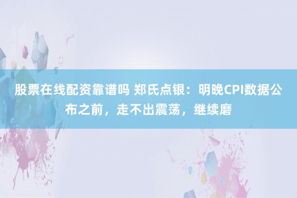 股票在线配资靠谱吗 郑氏点银：明晚CPI数据公布之前，走不出震荡，继续磨