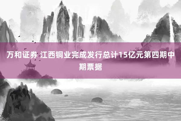 万和证券 江西铜业完成发行总计15亿元第四期中期票据