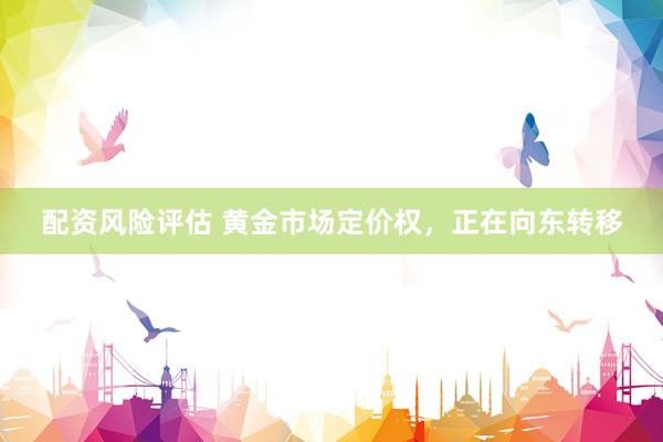 配资风险评估 黄金市场定价权，正在向东转移