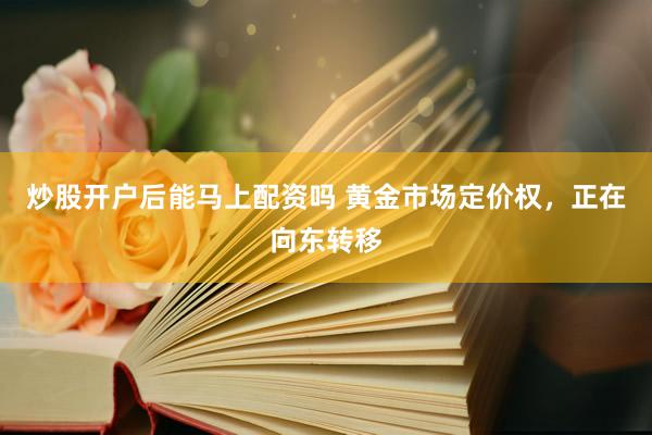 炒股开户后能马上配资吗 黄金市场定价权，正在向东转移