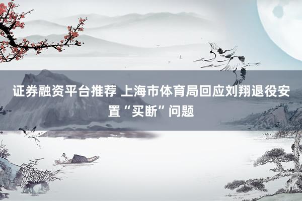 证券融资平台推荐 上海市体育局回应刘翔退役安置“买断”问题