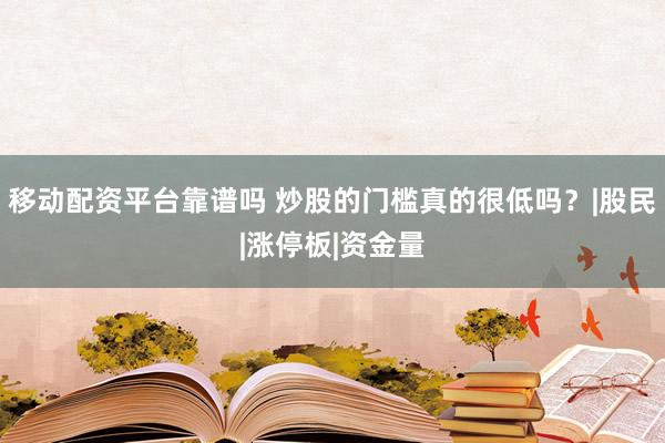 移动配资平台靠谱吗 炒股的门槛真的很低吗?|股民|涨停板|资金量