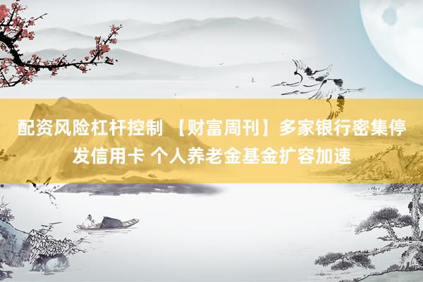 配资风险杠杆控制 【财富周刊】多家银行密集停发信用卡 个人养老金基金扩容加速