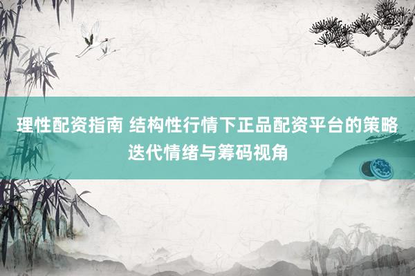 理性配资指南 结构性行情下正品配资平台的策略迭代情绪与筹码视角