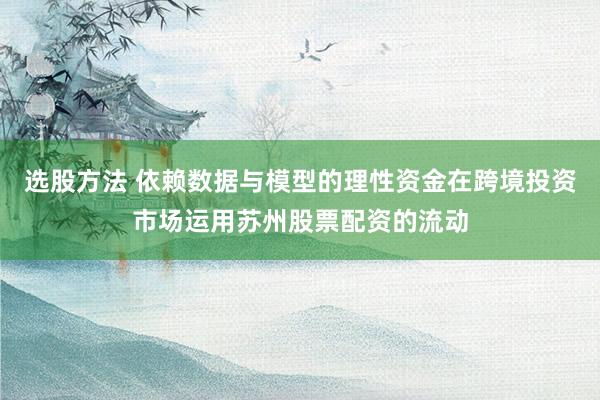 选股方法 依赖数据与模型的理性资金在跨境投资市场运用苏州股票配资的流动