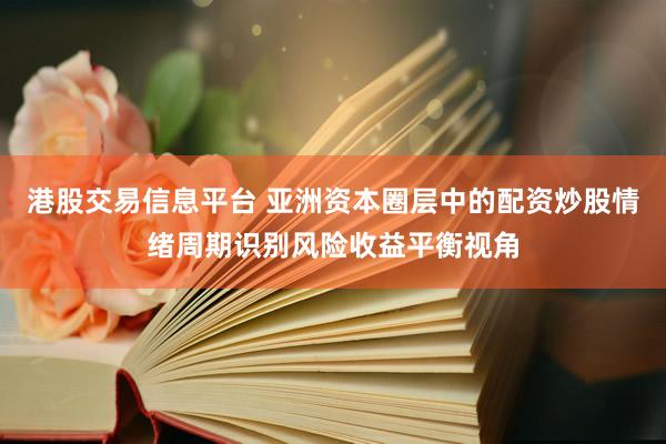 港股交易信息平台 亚洲资本圈层中的配资炒股情绪周期识别风险收益平衡视角