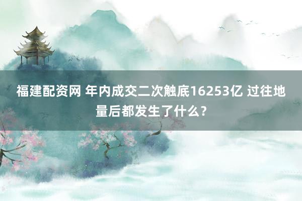 福建配资网 年内成交二次触底16253亿 过往地量后都发生了什么？