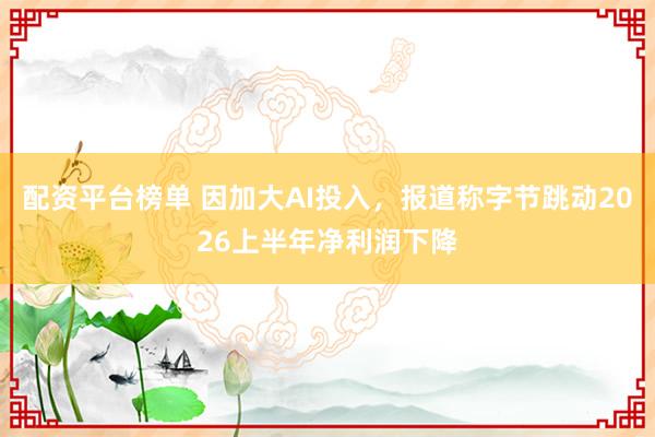 配资平台榜单 因加大AI投入，报道称字节跳动2026上半年净利润下降