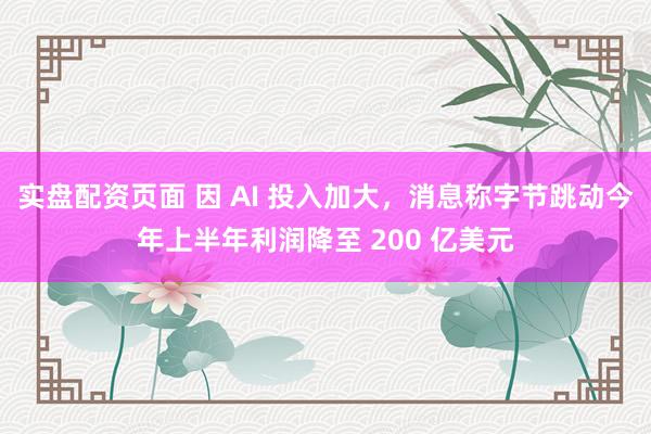 实盘配资页面 因 AI 投入加大，消息称字节跳动今年上半年利润降至 200 亿美元