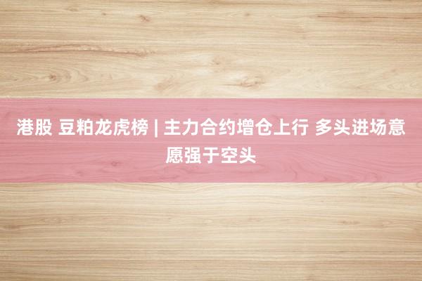 港股 豆粕龙虎榜 | 主力合约增仓上行 多头进场意愿强于空头