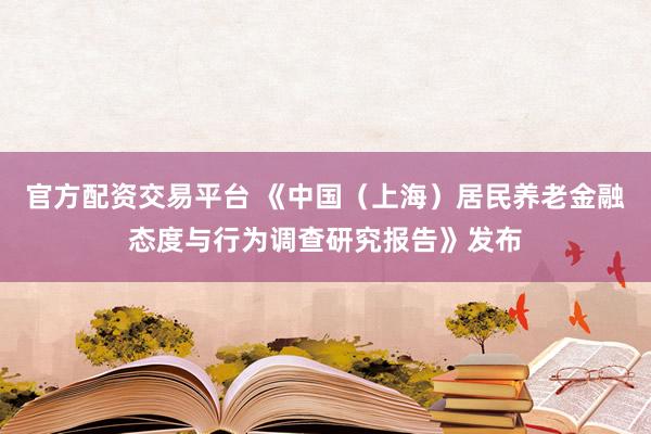 官方配资交易平台 《中国（上海）居民养老金融态度与行为调查研究报告》发布