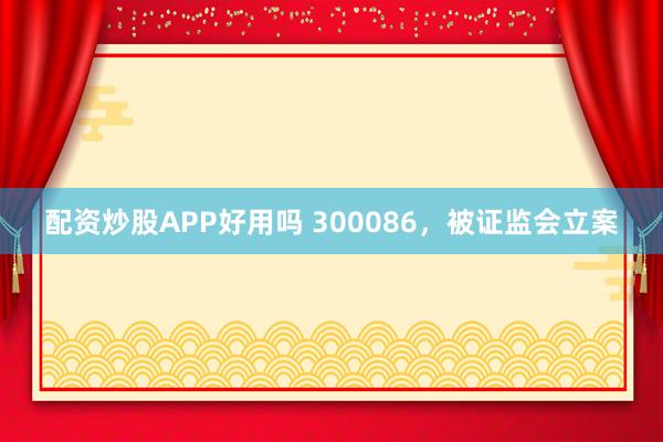 配资炒股APP好用吗 300086，被证监会立案