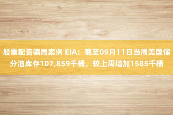 股票配资骗局案例 EIA：截至09月11日当周美国馏分油库存107,859千桶，较上周增加1585千桶