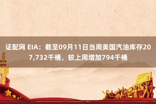 证配网 EIA：截至09月11日当周美国汽油库存207,732千桶，较上周增加794千桶